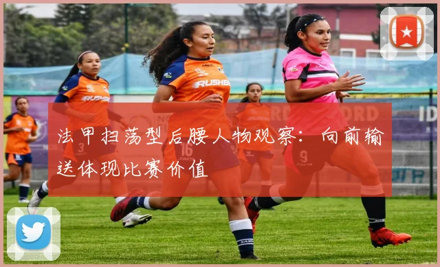 法甲扫荡型后腰人物观察:向前输送体现比赛价值