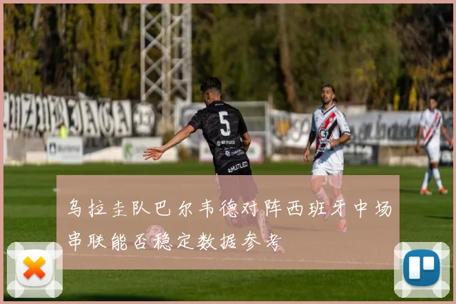 乌拉圭队巴尔韦德对阵西班牙中场串联能否稳定数据参考
