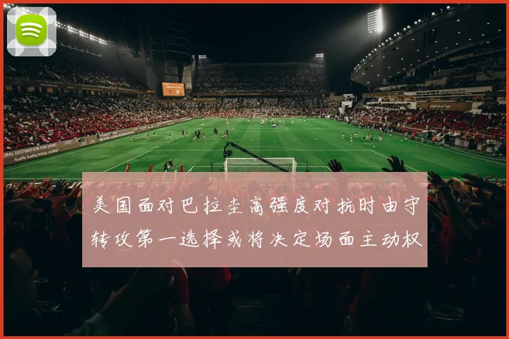 美国面对巴拉圭高强度对抗时由守转攻第一选择或将决定场面主动权