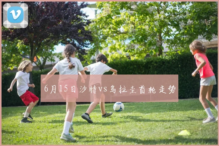 6月15日沙特vs乌拉圭首轮走势