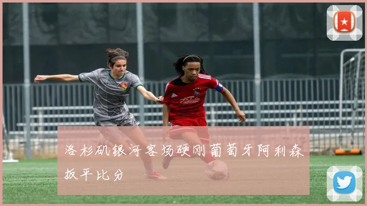 洛杉矶银河客场硬刚葡萄牙阿利森扳平比分