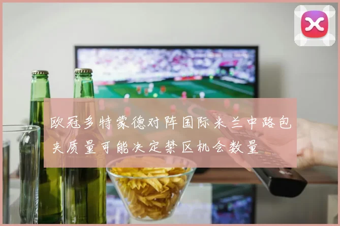 欧冠多特蒙德对阵国际米兰中路包夹质量可能决定禁区机会数量