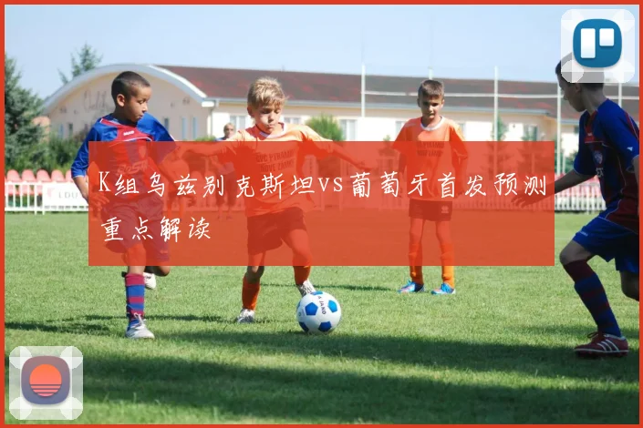 K组乌兹别克斯坦vs葡萄牙首发预测重点解读