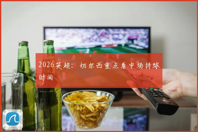 2026英超：切尔西重点看中场持球时间