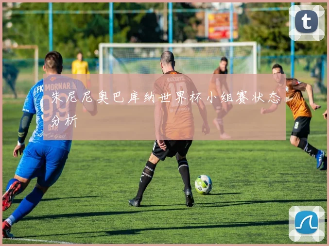 朱尼尼奥巴库纳世界杯小组赛状态分析