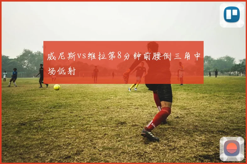 威尼斯vs维拉第8分钟前腰倒三角中场低射