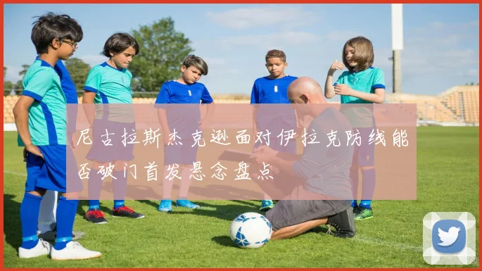 尼古拉斯杰克逊面对伊拉克防线能否破门首发悬念盘点