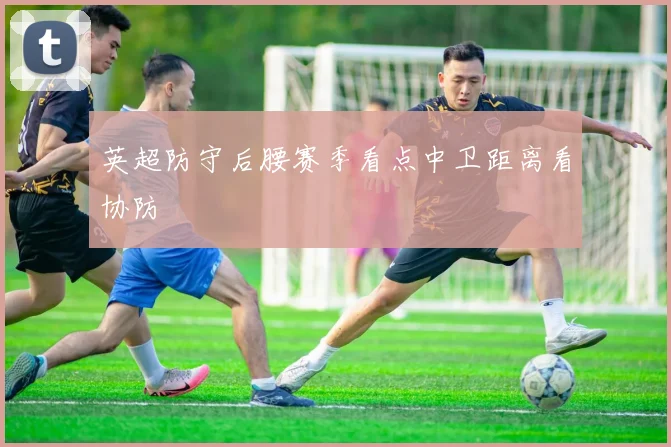 英超防守后腰赛季看点中卫距离看协防