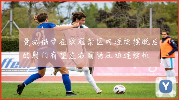 曼城福登在欧冠禁区内连续摆脱后的射门有望左右前场压迫连续性