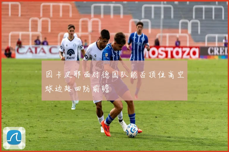 因卡皮耶面对德国队能否顶住高空球边路回防前瞻