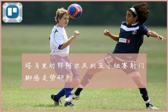 塔马里对阵阿尔及利亚小组赛射门脚感走势研判