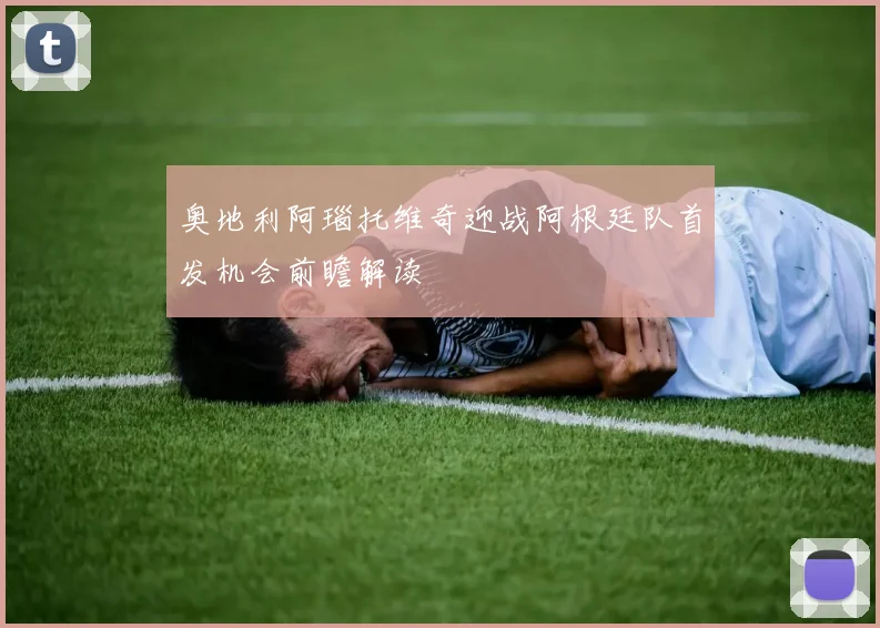 奥地利阿瑙托维奇迎战阿根廷队首发机会前瞻解读