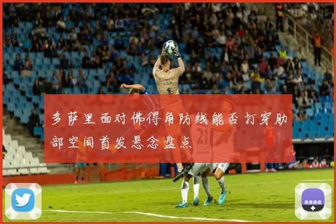 多萨里面对佛得角防线能否打穿肋部空间首发悬念盘点