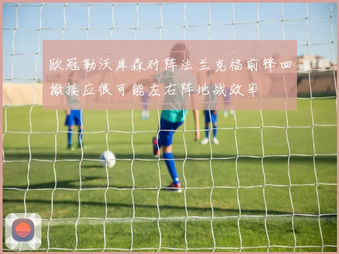 欧冠勒沃库森对阵法兰克福前锋回撤接应很可能左右阵地战效率