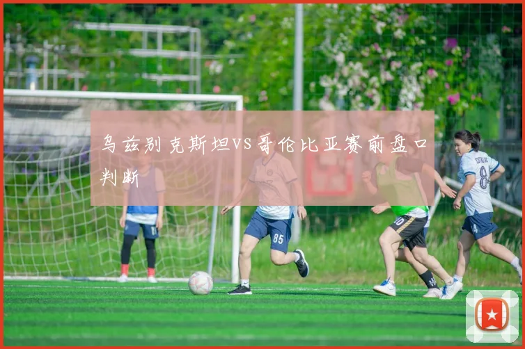 乌兹别克斯坦vs哥伦比亚赛前盘口判断