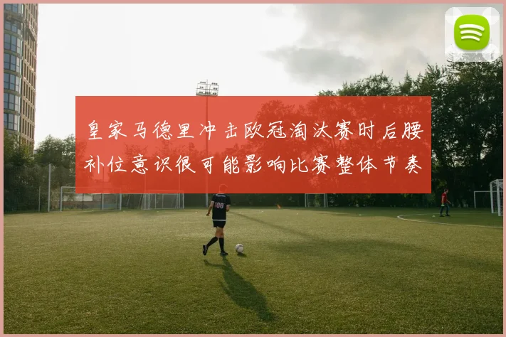 皇家马德里冲击欧冠淘汰赛时后腰补位意识很可能影响比赛整体节奏