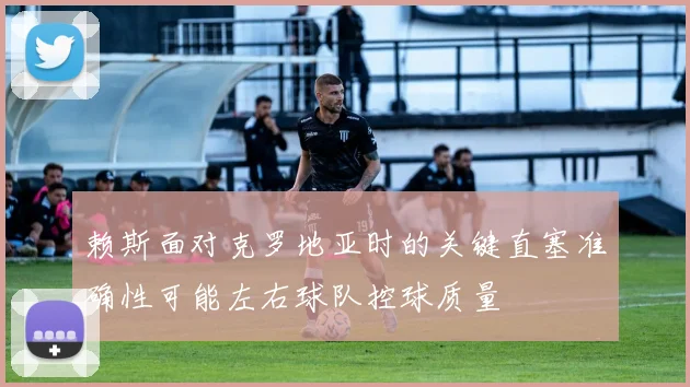 赖斯面对克罗地亚时的关键直塞准确性可能左右球队控球质量