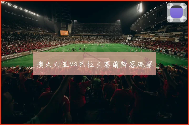 澳大利亚vs巴拉圭赛前阵容观察