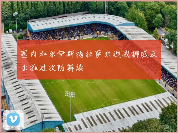 塞内加尔伊斯梅拉萨尔迎战挪威反击推进攻防解读