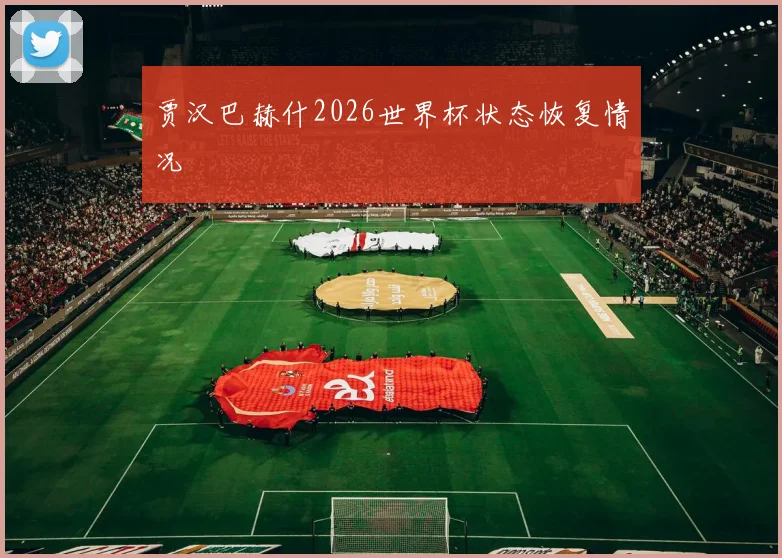 贾汉巴赫什2026世界杯状态恢复情况
