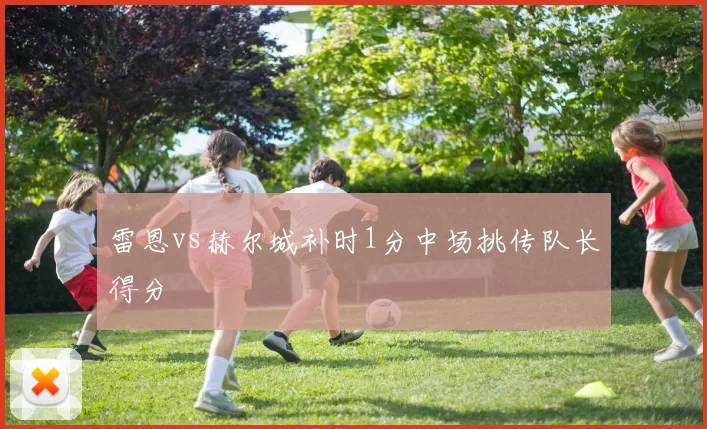 雷恩vs赫尔城补时1分中场挑传队长得分