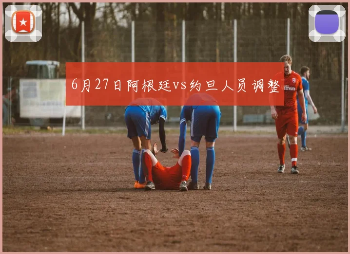 6月27日阿根廷vs约旦人员调整