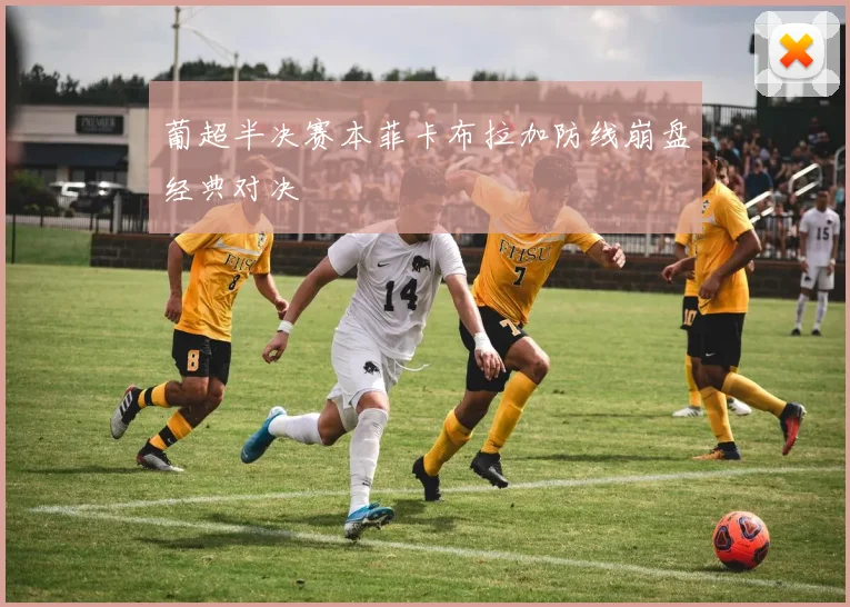 葡超半决赛本菲卡布拉加防线崩盘经典对决