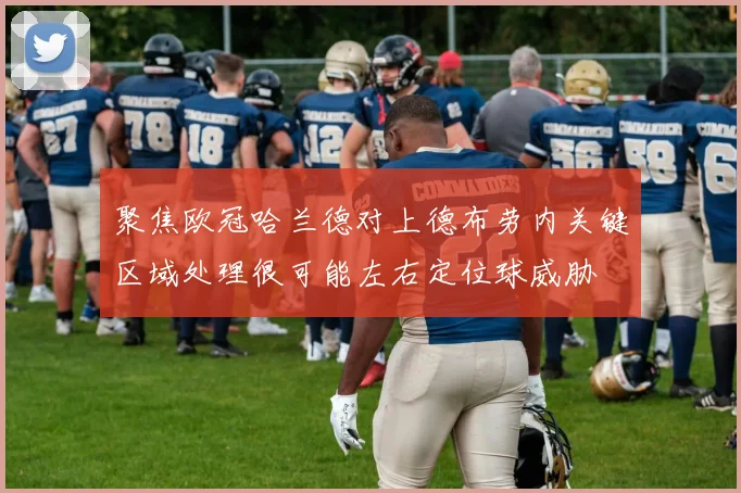 聚焦欧冠哈兰德对上德布劳内关键区域处理很可能左右定位球威胁