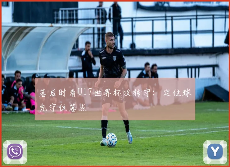 落后时看U17世界杯攻转守:定位球先守住落点