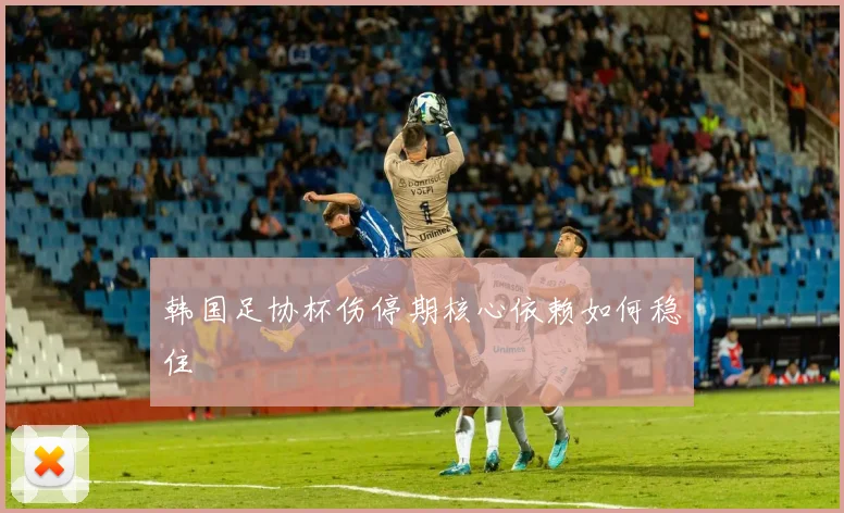 韩国足协杯伤停期核心依赖如何稳住