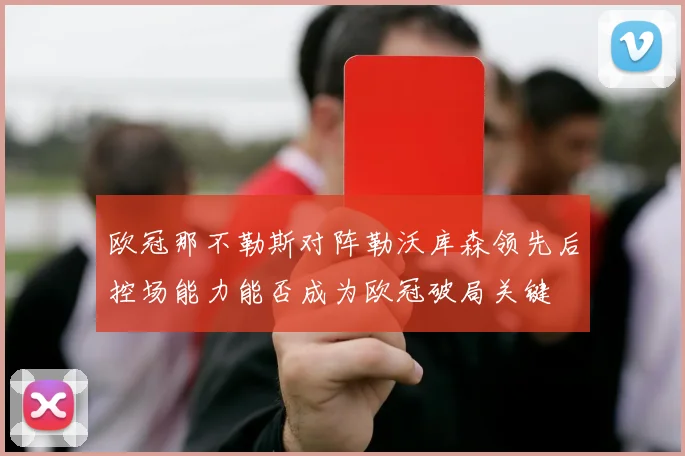 欧冠那不勒斯对阵勒沃库森领先后控场能力能否成为欧冠破局关键