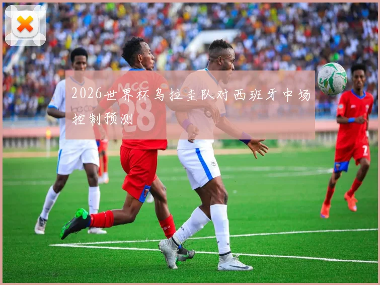 2026世界杯乌拉圭队对西班牙中场控制预测