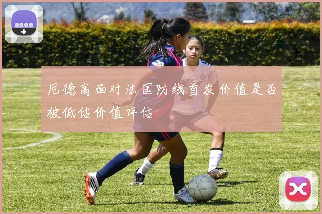 厄德高面对法国防线首发价值是否被低估价值评估