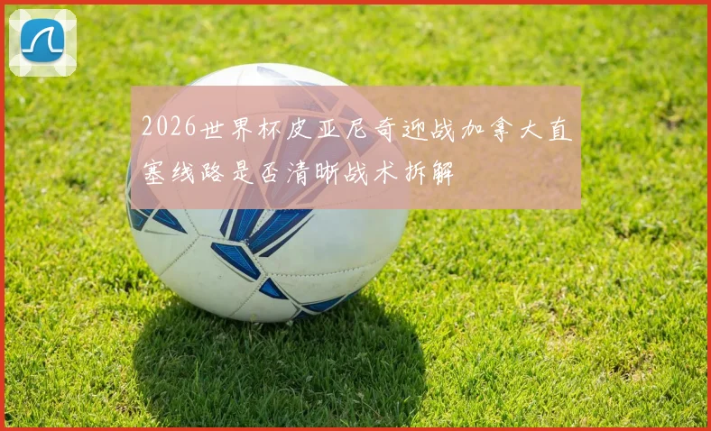 2026世界杯皮亚尼奇迎战加拿大直塞线路是否清晰战术拆解