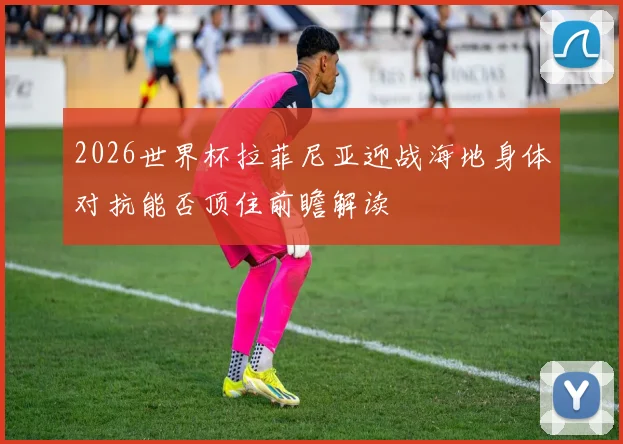 2026世界杯拉菲尼亚迎战海地身体对抗能否顶住前瞻解读