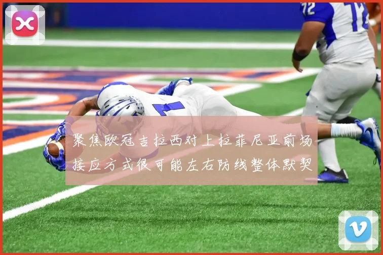 聚焦欧冠吉拉西对上拉菲尼亚前场接应方式很可能左右防线整体默契