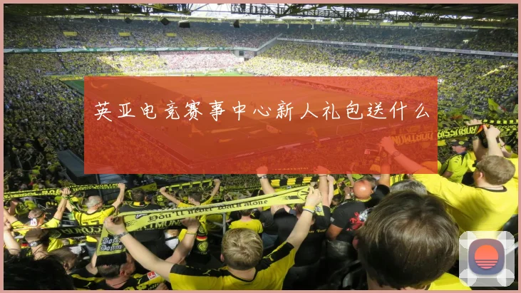 英亚电竞赛事中心新人礼包送什么