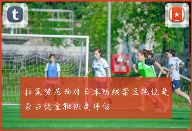 拉莱努尼面对日本防线禁区跑位是否占优金靴热度评估
