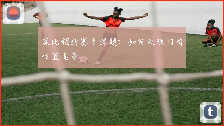 莱比锡新赛季课题：如何处理门将位置竞争
